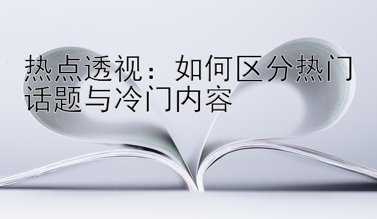 热点透视：如何区分热门话题与冷门内容