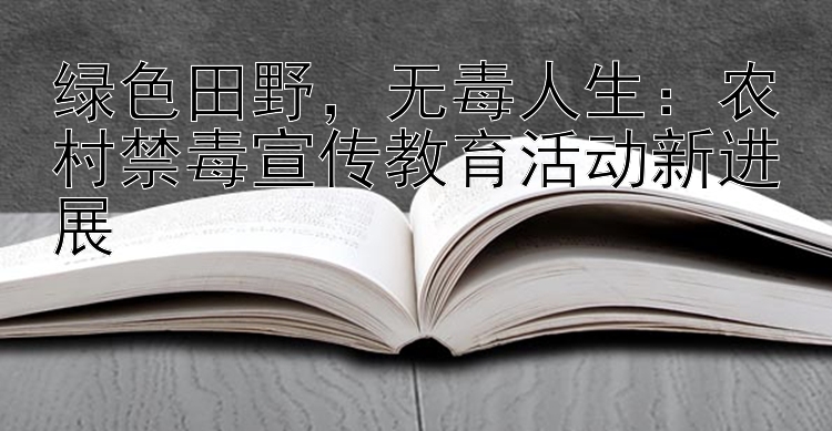 绿色田野无毒人生：农村禁毒宣传教育活动新进展