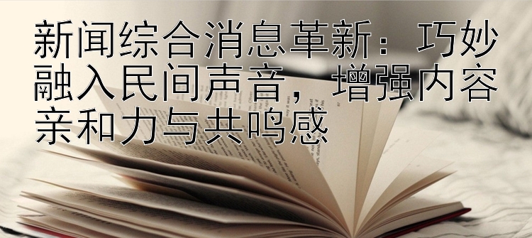 新闻综合消息革新：巧妙融入民间声音  增强内容亲和力与共鸣感