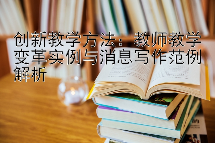 创新教学方法：教师教学变革实例与消息写作范例解析