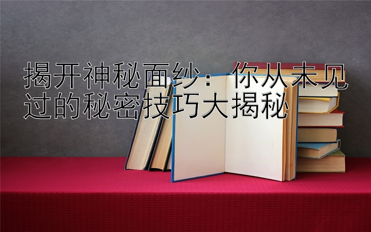 揭开神秘面纱：你从未见过的秘密技巧大揭秘