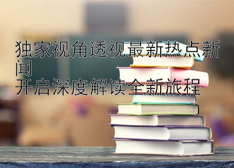 独家视角透视最新热点新闻  
开启深度解读全新旅程