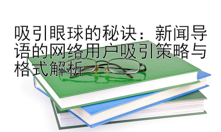 吸引眼球的秘诀：新闻导语的网络用户吸引策略与格式解析