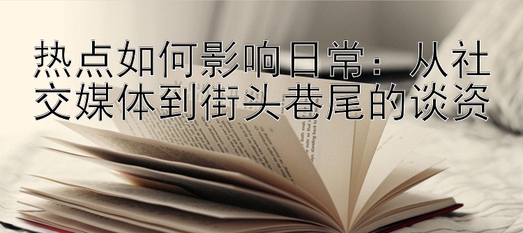 热点如何影响日常：从社交媒体到街头巷尾的谈资