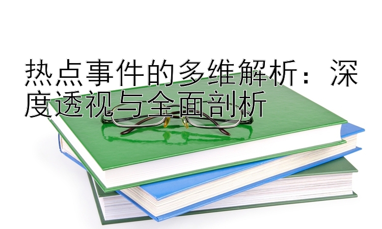 热点事件的多维解析：深度透视与全面剖析