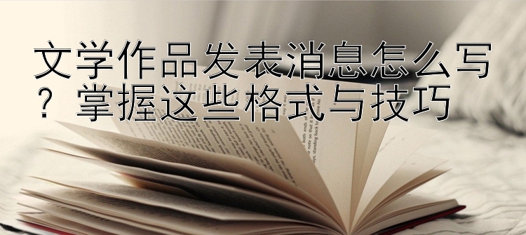 文学作品发表消息怎么写？掌握这些格式与技巧