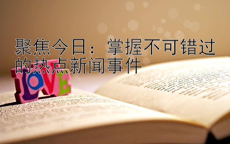 聚焦今日：掌握不可错过的热点新闻事件