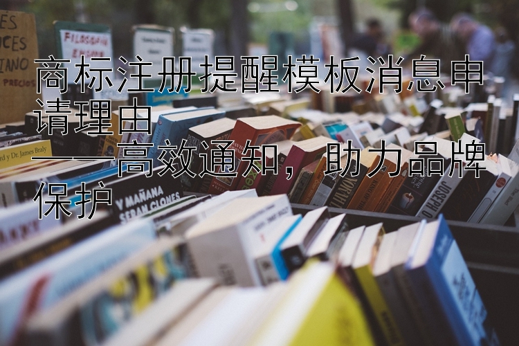 商标注册提醒模板消息申请理由  ——高效通知  助力品牌保护