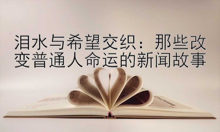 泪水与希望交织：那些改变普通人命运的新闻故事