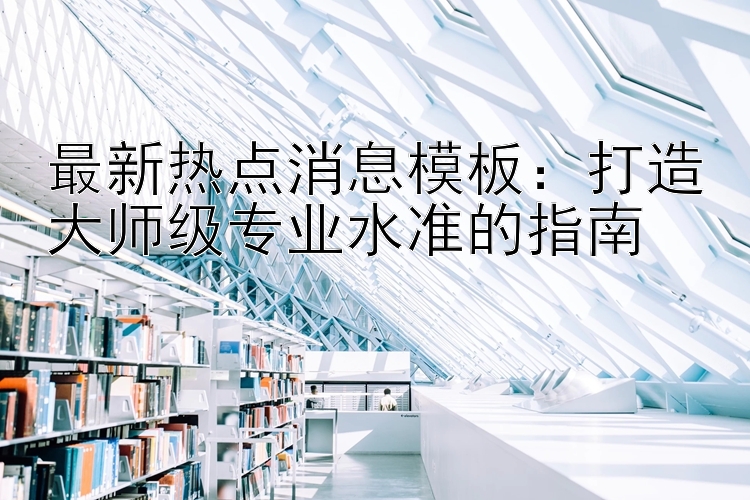 最新热点消息模板：打造大师级专业水准的指南