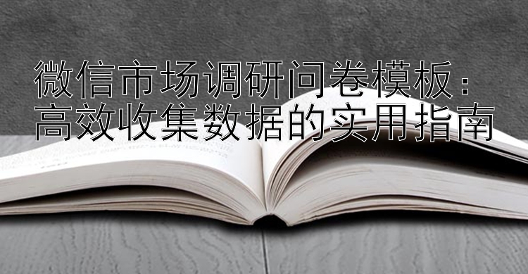 微信市场调研问卷模板：高效收集数据的实用指南