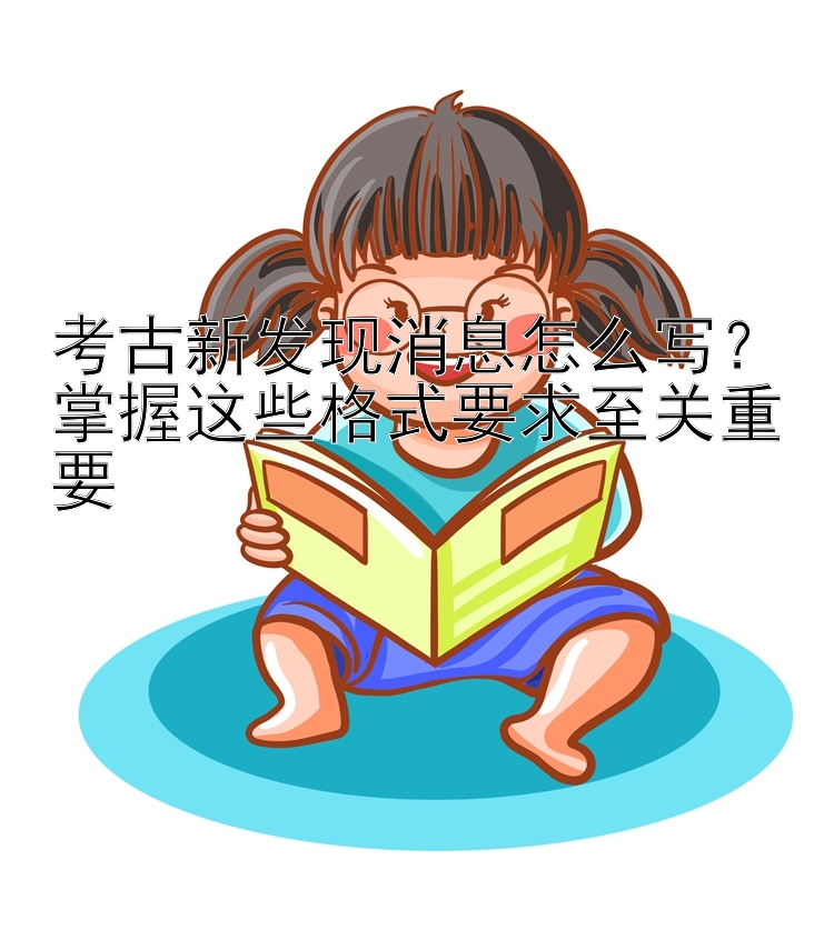 考古新发现消息怎么写？掌握这些格式要求至关重要