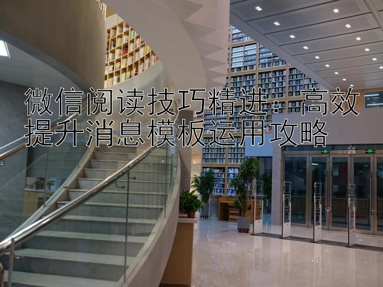 微信阅读技巧精进：高效提升消息模板运用攻略