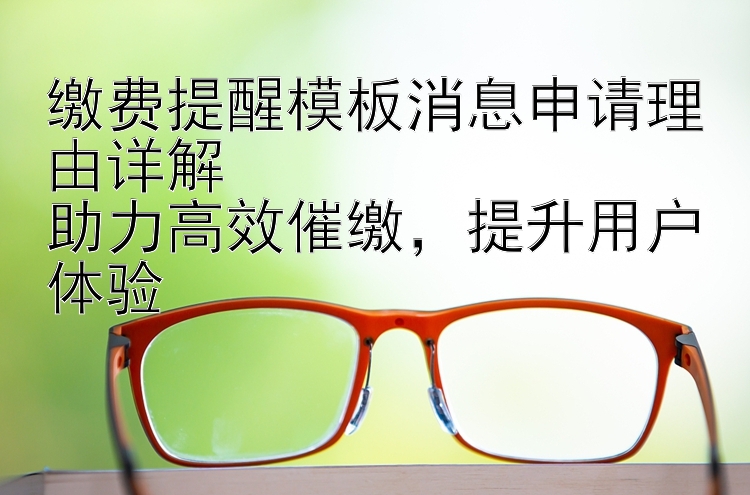 缴费提醒模板消息申请理由详解  助力高效催缴   提升用户体验
