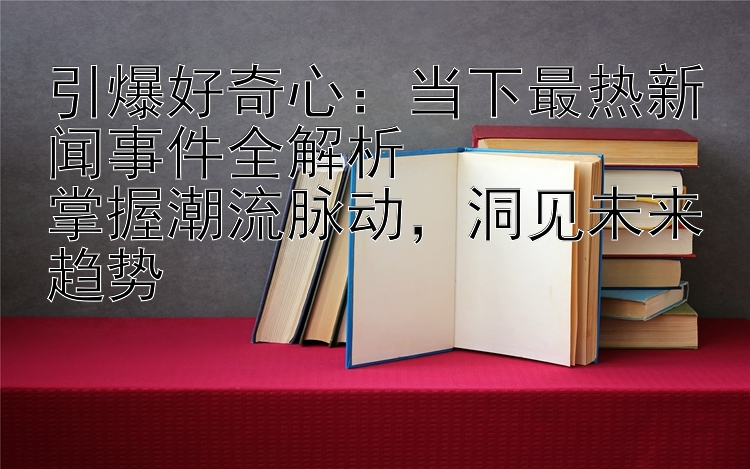 引爆好奇心：当下最热新闻事件全解析  
掌握潮流脉动，洞见未来趋势