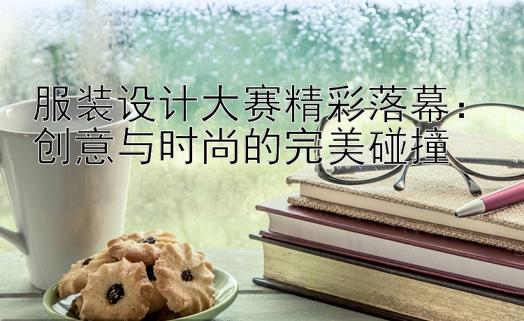 服装设计大赛精彩落幕：创意与时尚的完美碰撞