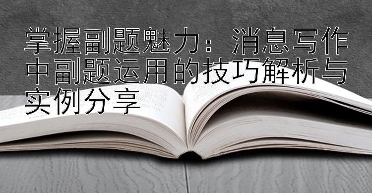 掌握副题魅力：消息写作中副题运用的技巧解析与实例分享