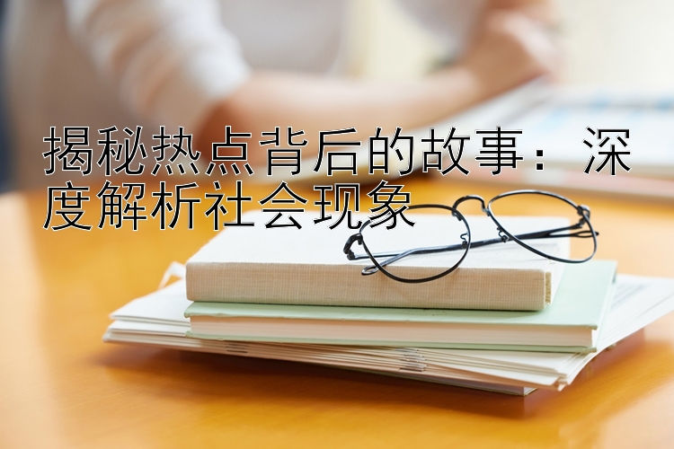 揭秘热点背后的故事：深度解析社会现象