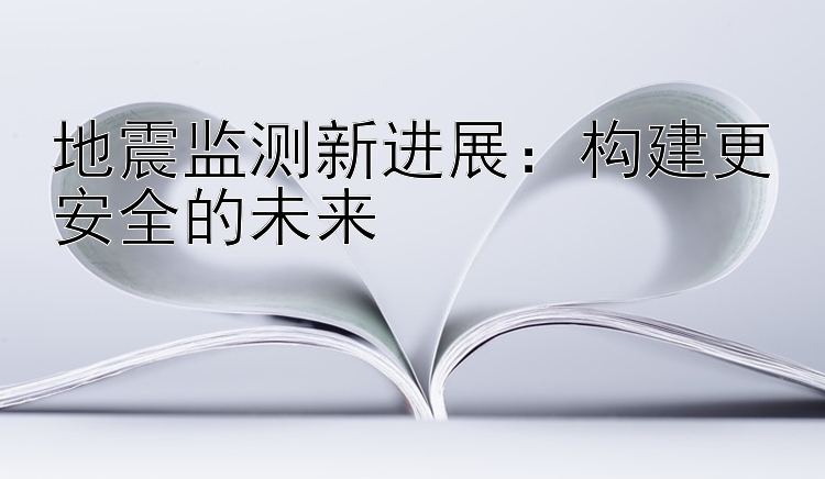 地震监测新进展：构建更安全的未来