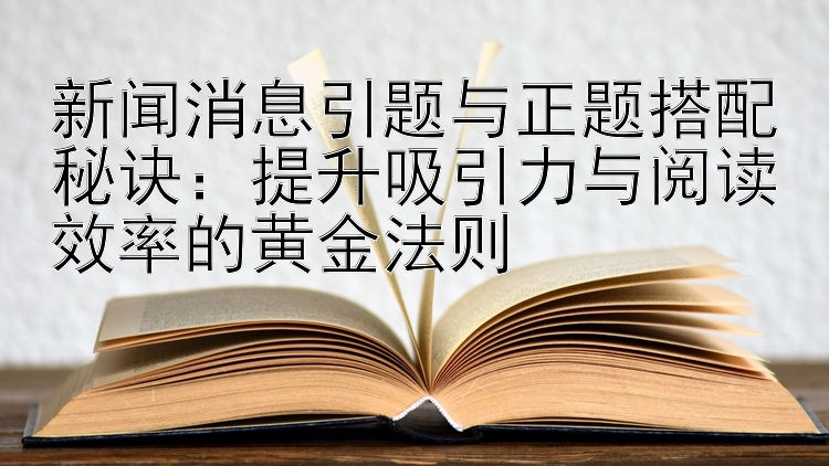 新闻消息引题与正题搭配秘诀：提升吸引力与阅读效率的黄金法则