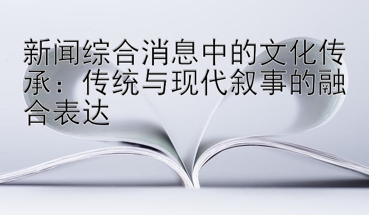 新闻综合消息中的文化传承：传统与现代叙事的融合表达