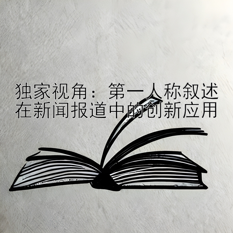 独家视角：第一人称叙述在新闻报道中的创新应用