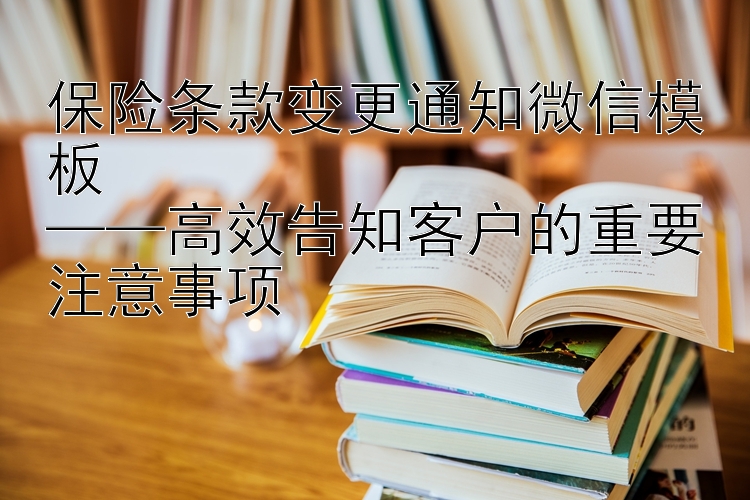 保险条款变更通知微信模板  
——高效告知客户的重要注意事项