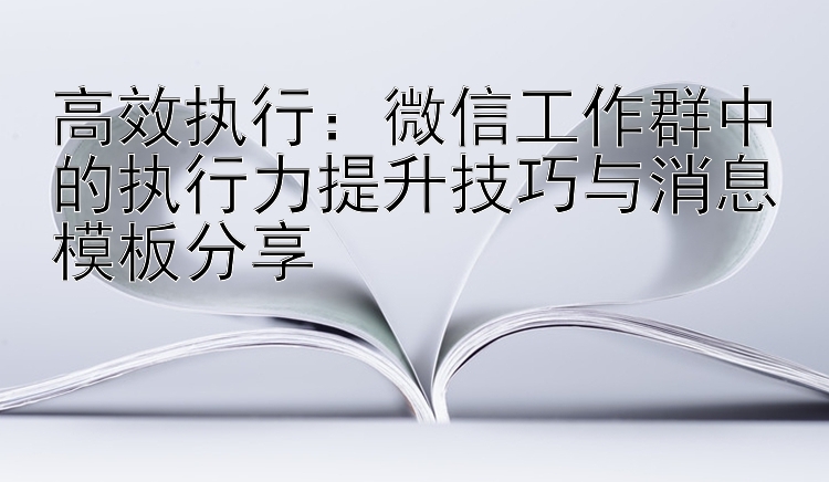 高效执行：微信工作群中的执行力提升技巧与消息模板分享