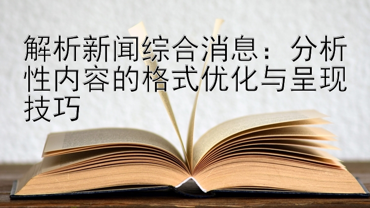 解析新闻综合消息：分析性内容的格式优化与呈现技巧