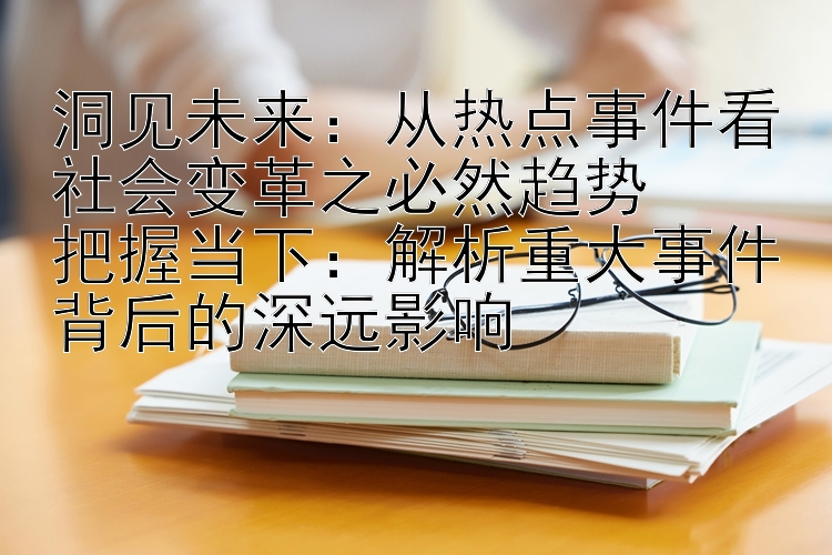 洞见未来：从热点事件看社会变革之必然趋势  
把握当下：解析重大事件背后的深远影响