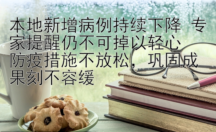 本地新增病例持续下降 专家提醒仍不可掉以轻心  
防疫措施不放松，巩固成果刻不容缓