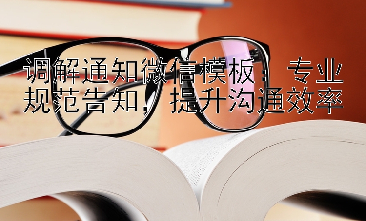 调解通知微信模板：专业规范告知   提升沟通效率