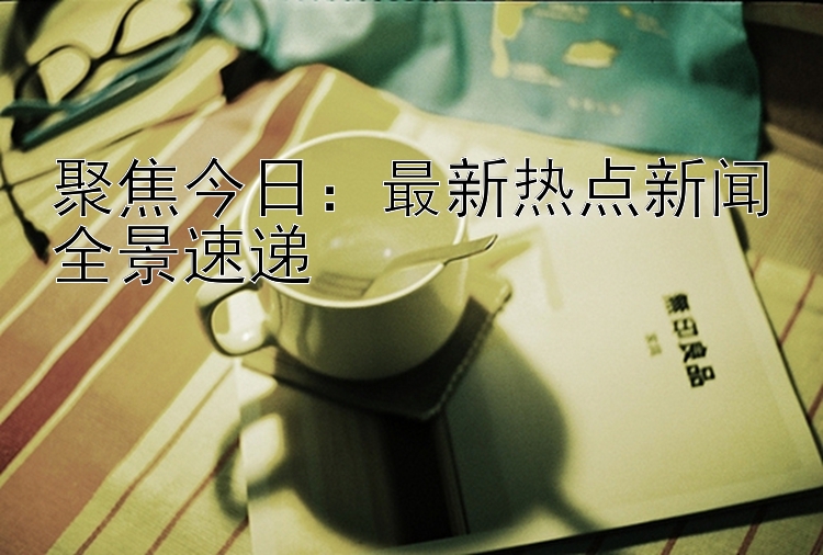 聚焦今日：彩票网官方下载平台最新热点新闻全景速递