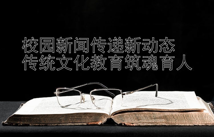 校园新闻传递新动态  
传统文化教育筑魂育人