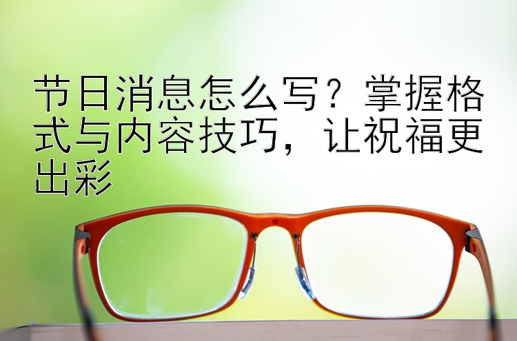 节日消息怎么写？掌握格式与内容技巧  让祝福更出彩