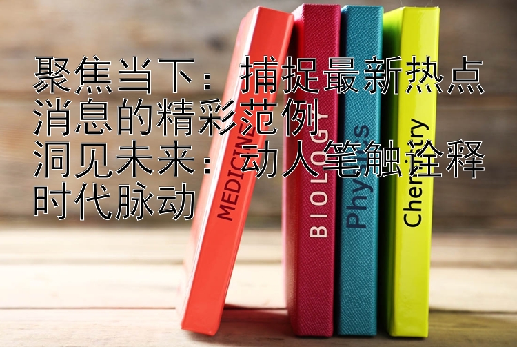 聚焦当下：捕捉最新热点消息的精彩范例  
洞见未来：动人笔触诠释时代脉动