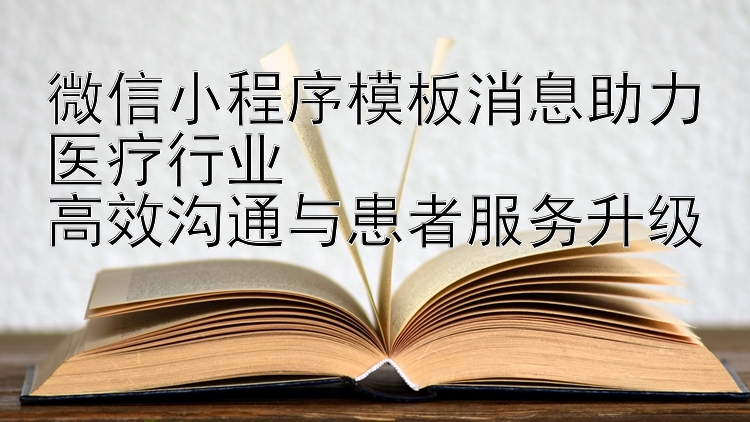 微信小程序模板消息助力医疗行业  
高效沟通与患者服务升级