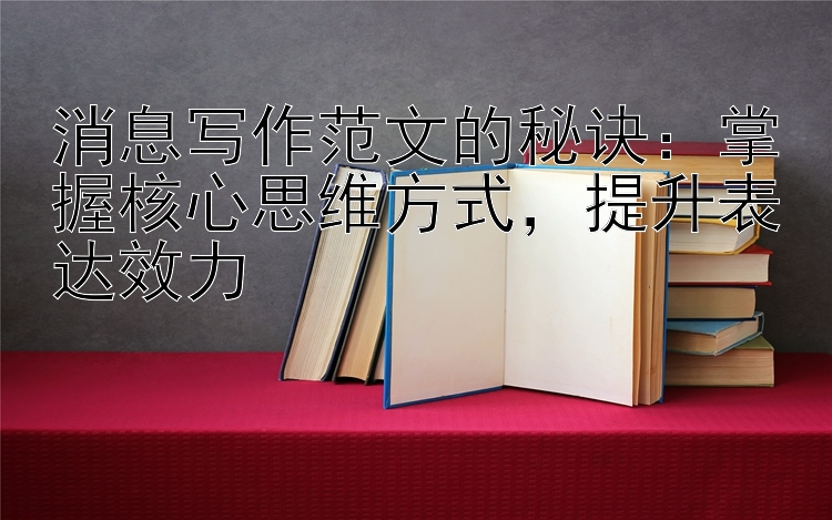 消息写作范文的秘诀：掌握核心思维方式  提升表达效力