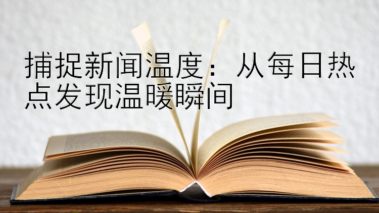 捕捉新闻温度：从每日热点发现温暖瞬间