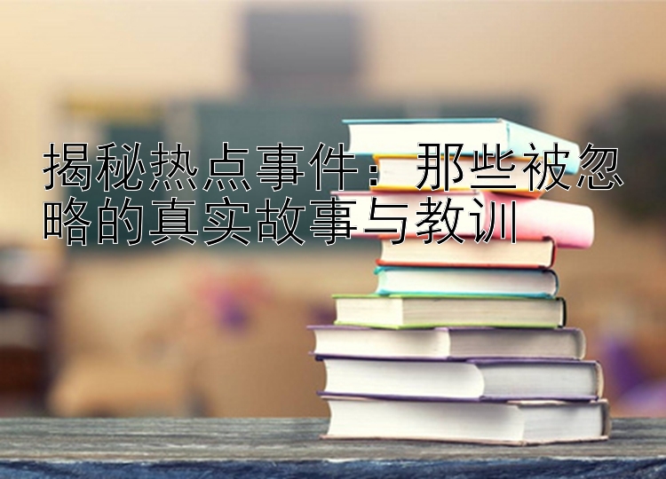 揭秘热点事件：那些被忽略的真实故事与教训