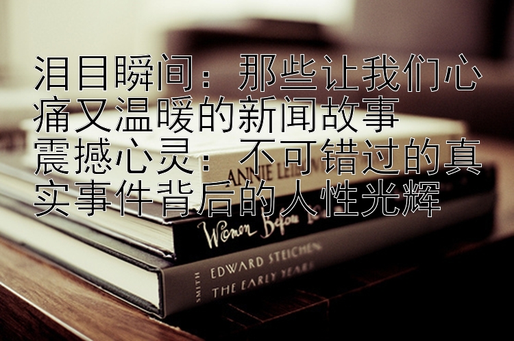 泪目瞬间：那些让我们心痛又温暖的新闻故事  
震撼心灵：不可错过的真实事件背后的人性光辉