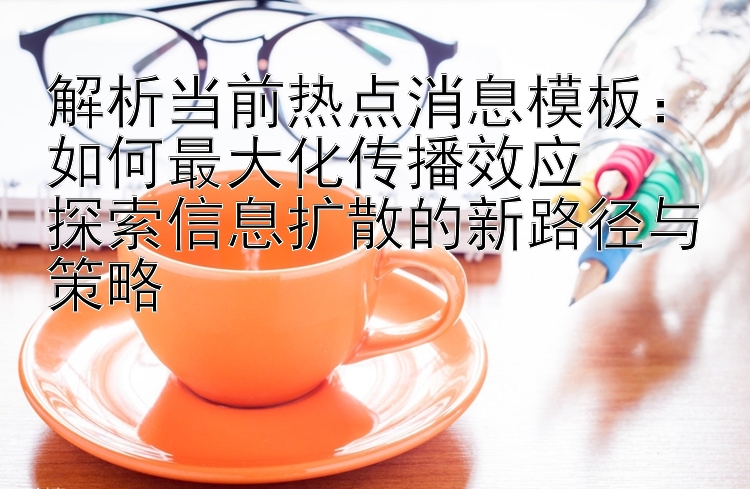 解析当前热点消息模板：如何最大化传播效应  
探索信息扩散的新路径与策略