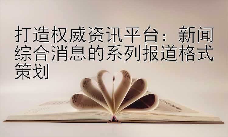 打造权威资讯平台：新闻综合消息的系列报道格式策划