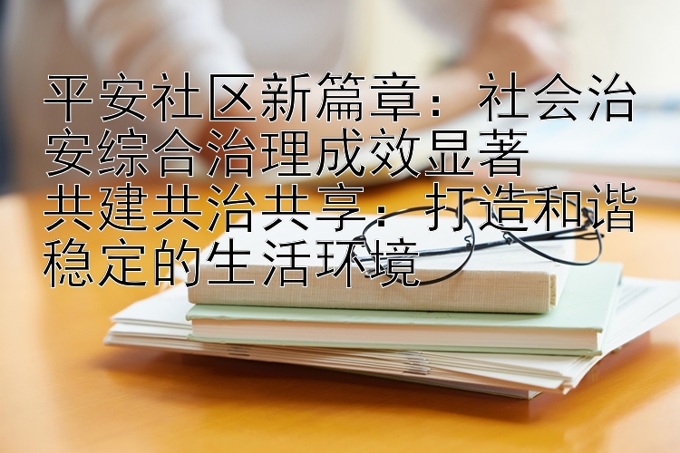 平安社区新篇章：社会治安综合治理成效显著  
共建共治共享：打造和谐稳定的生活环境