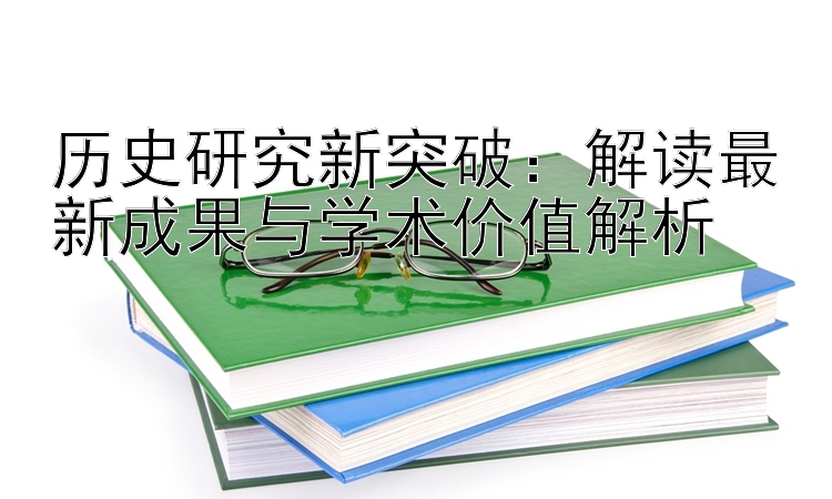 历史研究新突破：解读最新成果与学术价值解析