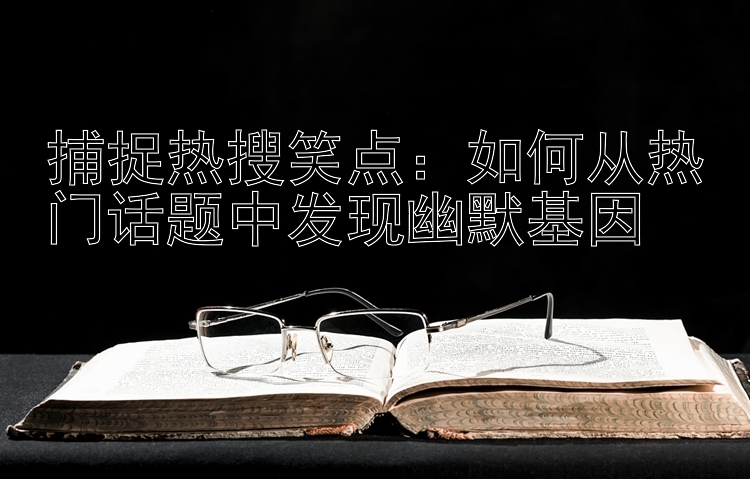 捕捉热搜笑点：如何从热门话题中发现幽默基因