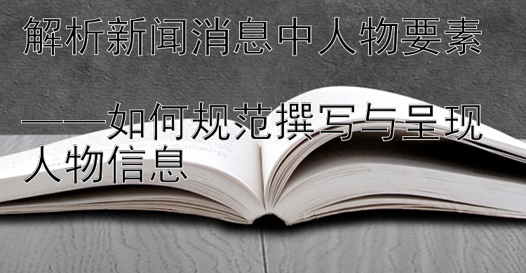 解析新闻消息中人物要素  
——如何规范撰写与呈现人物信息