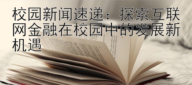 校园新闻速递：探索互联网金融在校园中的发展新机遇