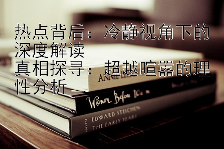 热点背后：冷静视角下的深度解读  
真相探寻：超越喧嚣的理性分析