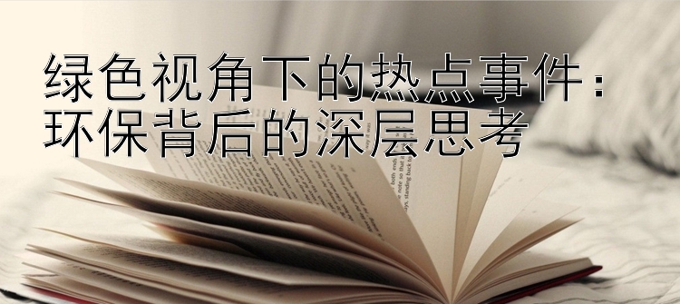 绿色视角下的热点事件：环保背后的深层思考